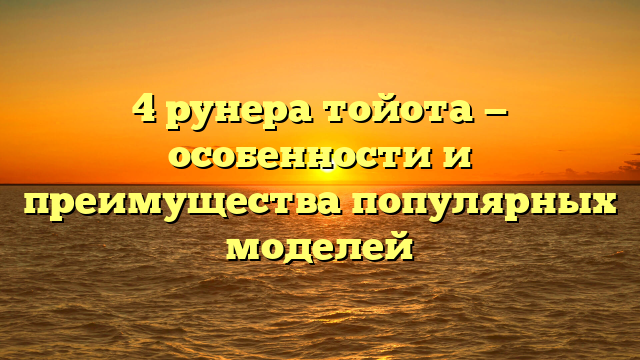 4 рунера тойота — особенности и преимущества популярных моделей