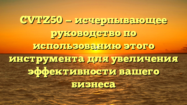 CVTZ50 — исчерпывающее руководство по использованию этого инструмента для увеличения эффективности вашего бизнеса