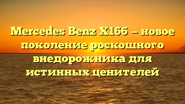 Mercedes Benz X166 — новое поколение роскошного внедорожника для истинных ценителей