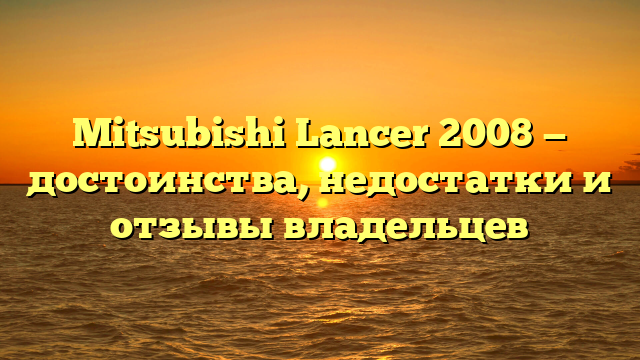 Mitsubishi Lancer 2008 — достоинства, недостатки и отзывы владельцев