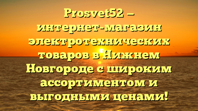 Prosvet52 — интернет-магазин электротехнических товаров в Нижнем Новгороде с широким ассортиментом и выгодными ценами!