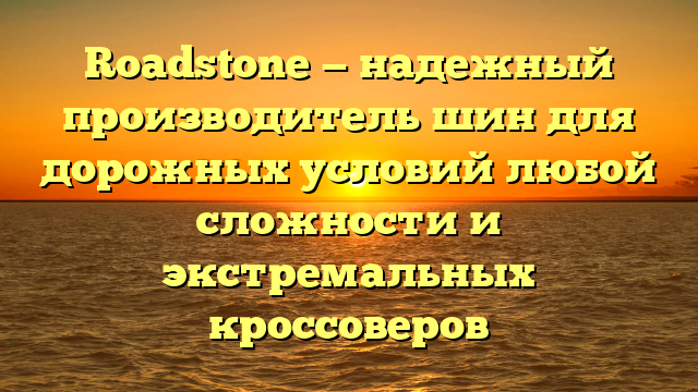 Roadstone — надежный производитель шин для дорожных условий любой сложности и экстремальных кроссоверов