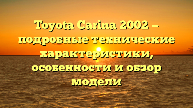 Toyota Carina 2002 — подробные технические характеристики, особенности и обзор модели