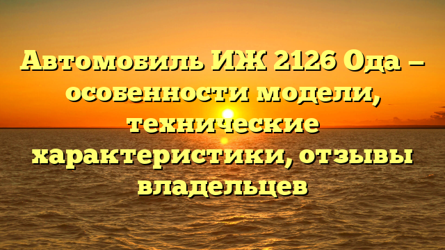 Автомобиль ИЖ 2126 Ода — особенности модели, технические характеристики, отзывы владельцев