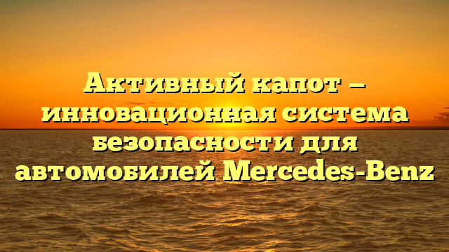Активный капот — инновационная система безопасности для автомобилей Mercedes-Benz