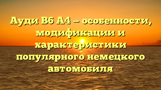 Ауди B6 А4 — особенности, модификации и характеристики популярного немецкого автомобиля