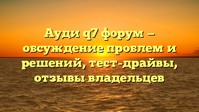 Ауди q7 форум — обсуждение проблем и решений, тест-драйвы, отзывы владельцев