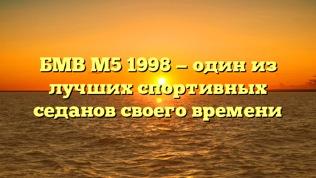 БМВ М5 1998 — один из лучших спортивных седанов своего времени