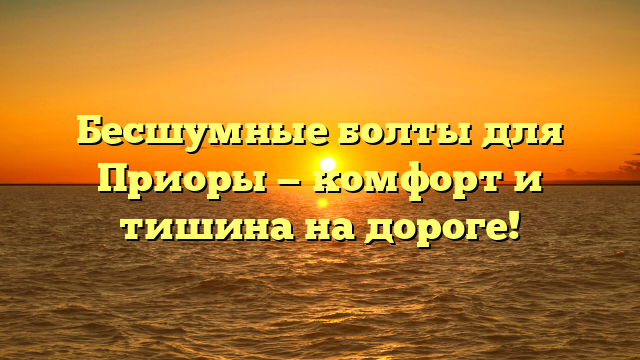 Бесшумные болты для Приоры — комфорт и тишина на дороге!