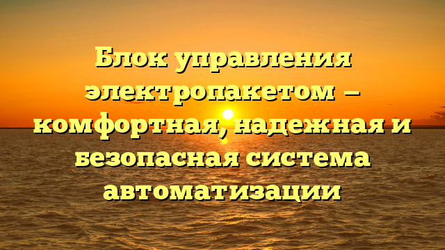 Блок управления электропакетом — комфортная, надежная и безопасная система автоматизации