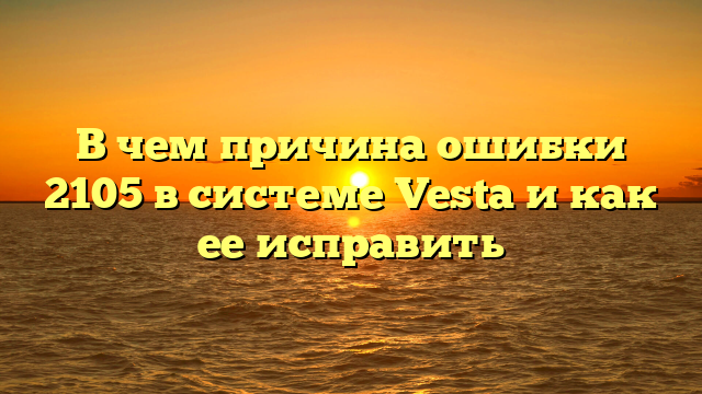 В чем причина ошибки 2105 в системе Vesta и как ее исправить