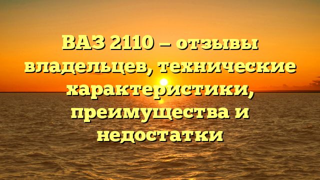 ВАЗ 2110 — отзывы владельцев, технические характеристики, преимущества и недостатки
