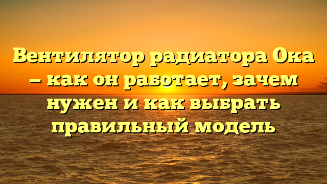 Вентилятор радиатора Ока — как он работает, зачем нужен и как выбрать правильный модель