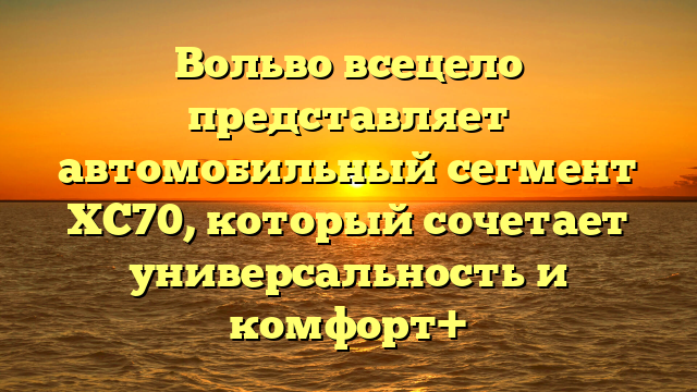 Вольво всецело представляет автомобильный сегмент XC70, который сочетает универсальность и комфорт+