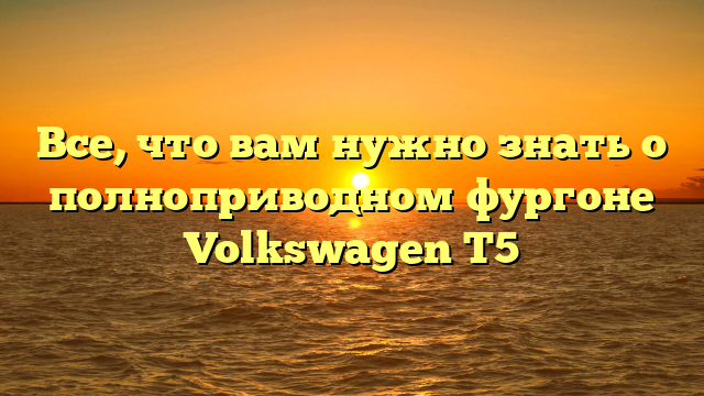 Все, что вам нужно знать о полноприводном фургоне Volkswagen T5
