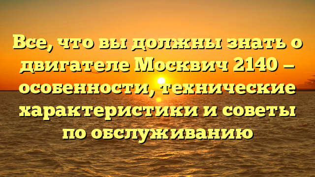 Все, что вы должны знать о двигателе Москвич 2140 — особенности, технические характеристики и советы по обслуживанию