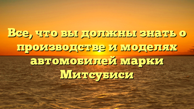 Все, что вы должны знать о производстве и моделях автомобилей марки Митсубиси