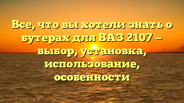 Все, что вы хотели знать о бутерах для ВАЗ 2107 — выбор, установка, использование, особенности