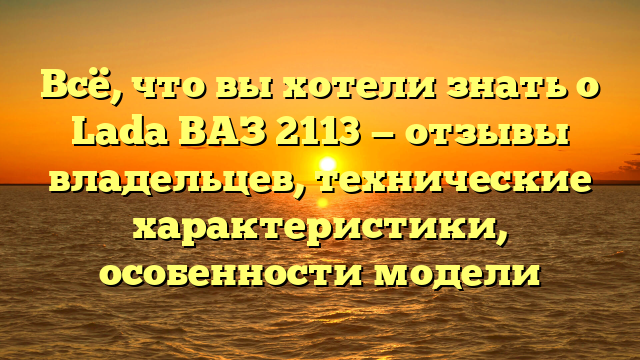 Всё, что вы хотели знать о Lada ВАЗ 2113 — отзывы владельцев, технические характеристики, особенности модели
