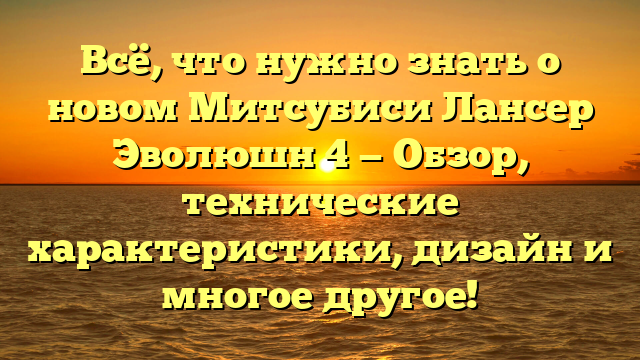 Всё, что нужно знать о новом Митсубиси Лансер Эволюшн 4 — Обзор, технические характеристики, дизайн и многое другое!