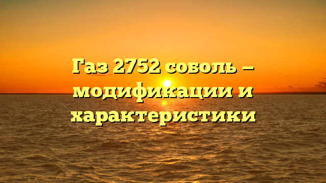Газ 2752 соболь — модификации и характеристики