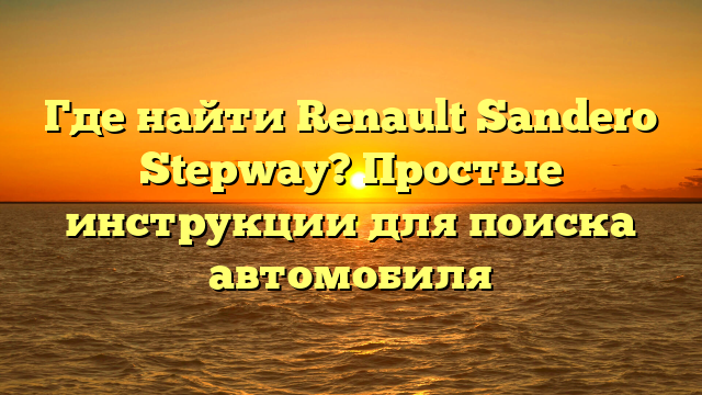 Где найти Renault Sandero Stepway? Простые инструкции для поиска автомобиля