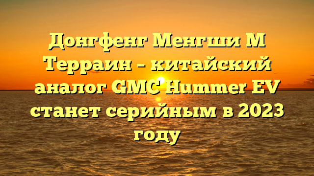 Донгфенг Менгши М Терраин – китайский аналог GMC Hummer EV станет серийным в 2023 году