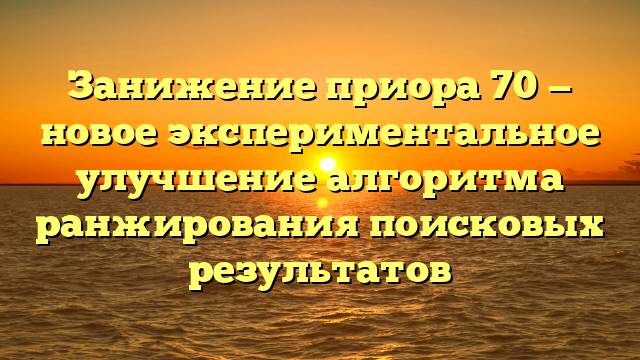 Занижение приора 70 — новое экспериментальное улучшение алгоритма ранжирования поисковых результатов