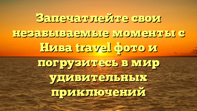 Запечатлейте свои незабываемые моменты с Нива travel фото и погрузитесь в мир удивительных приключений