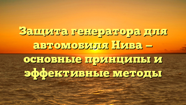 Защита генератора для автомобиля Нива — основные принципы и эффективные методы