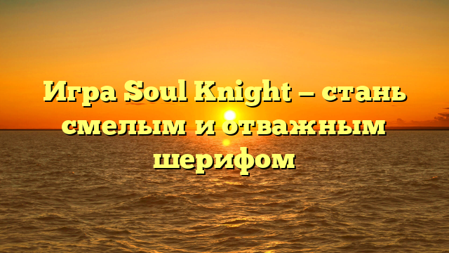 Игра Soul Knight — стань смелым и отважным шерифом