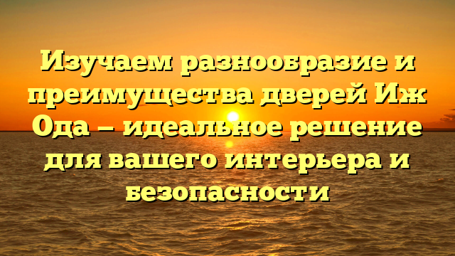 Изучаем разнообразие и преимущества дверей Иж Ода — идеальное решение для вашего интерьера и безопасности