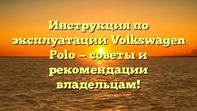 Инструкция по эксплуатации Volkswagen Polo — советы и рекомендации владельцам!