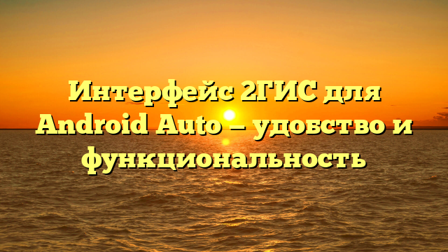 Интерфейс 2ГИС для Android Auto — удобство и функциональность