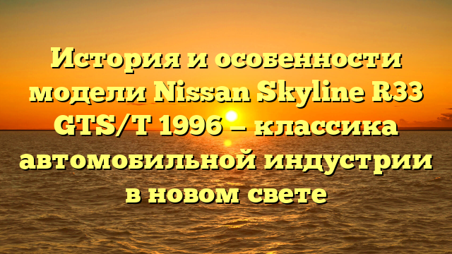 История и особенности модели Nissan Skyline R33 GTS/T 1996 — классика автомобильной индустрии в новом свете