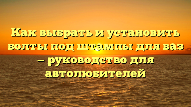 Как выбрать и установить болты под штампы для ваз — руководство для автолюбителей
