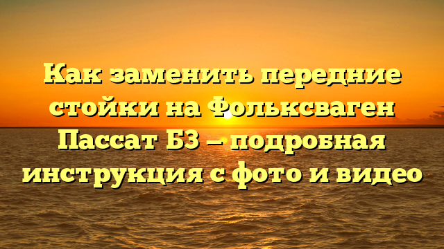 Как заменить передние стойки на Фольксваген Пассат Б3 — подробная инструкция с фото и видео