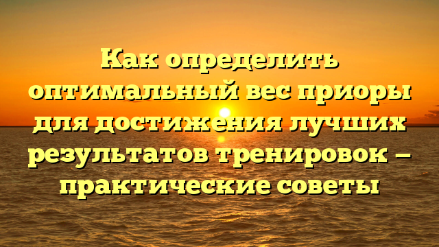 Как определить оптимальный вес приоры для достижения лучших результатов тренировок — практические советы