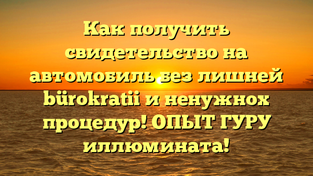 Как получить свидетельство на автомобиль без лишней bürokratii и ненужнох процедур! ОПЫТ ГУРУ иллюмината!