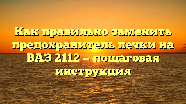 Как правильно заменить предохранитель печки на ВАЗ 2112 — пошаговая инструкция
