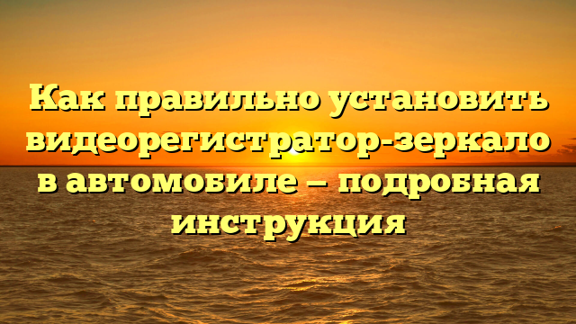 Как правильно установить видеорегистратор-зеркало в автомобиле — подробная инструкция