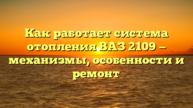 Как работает система отопления ВАЗ 2109 — механизмы, особенности и ремонт