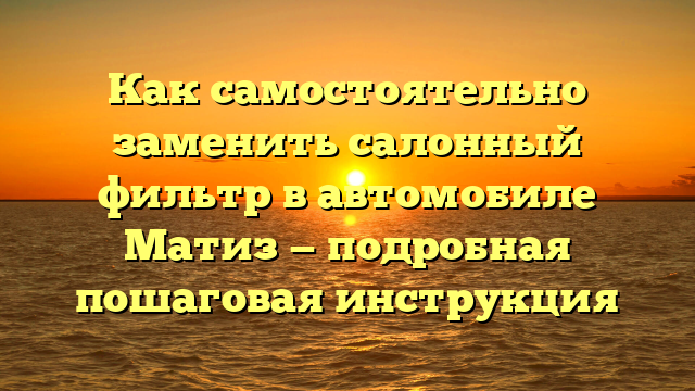 Как самостоятельно заменить салонный фильтр в автомобиле Матиз — подробная пошаговая инструкция