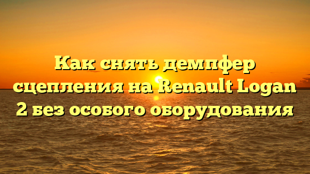 Как снять демпфер сцепления на Renault Logan 2 без особого оборудования