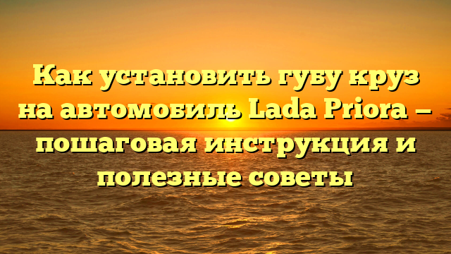 Как установить губу круз на автомобиль Lada Priora — пошаговая инструкция и полезные советы