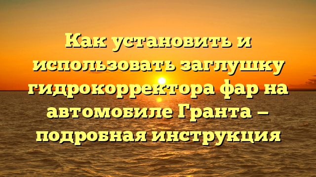 Как установить и использовать заглушку гидрокорректора фар на автомобиле Гранта — подробная инструкция