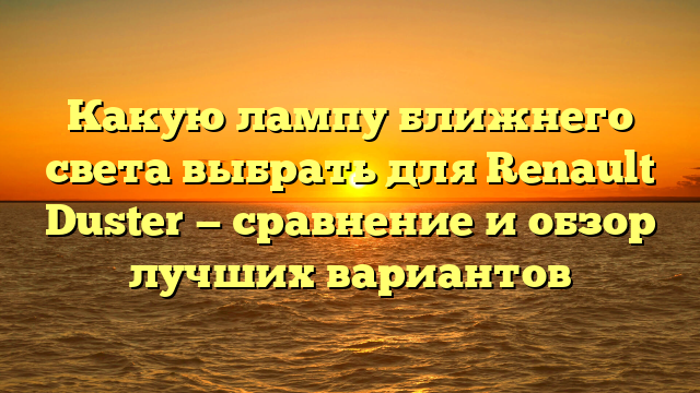 Какую лампу ближнего света выбрать для Renault Duster — сравнение и обзор лучших вариантов