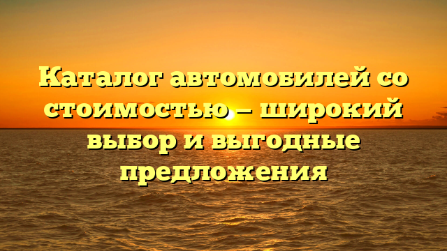 Каталог автомобилей со стоимостью — широкий выбор и выгодные предложения