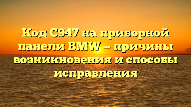 Код C947 на приборной панели BMW — причины возникновения и способы исправления
