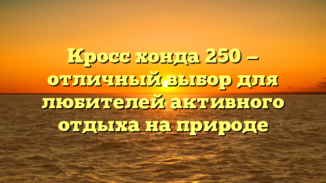 Кросс хонда 250 — отличный выбор для любителей активного отдыха на природе